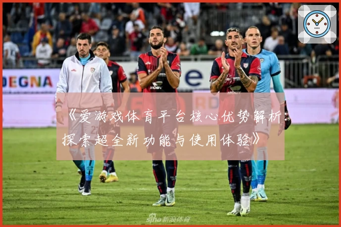 《爱游戏体育平台核心优势解析：探索超全新功能与使用体验》