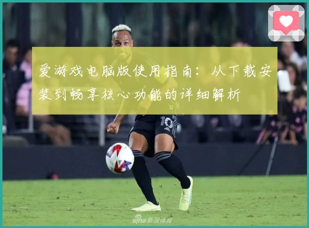 爱游戏电脑版使用指南：从下载安装到畅享核心功能的详细解析