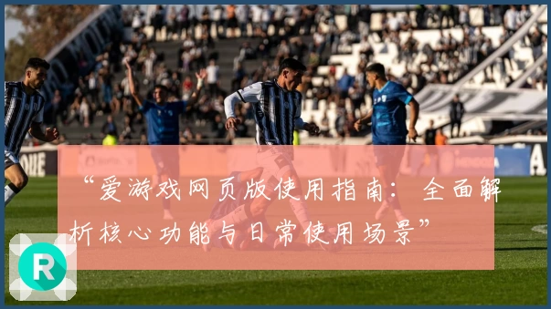 “爱游戏网页版使用指南：全面解析核心功能与日常使用场景”