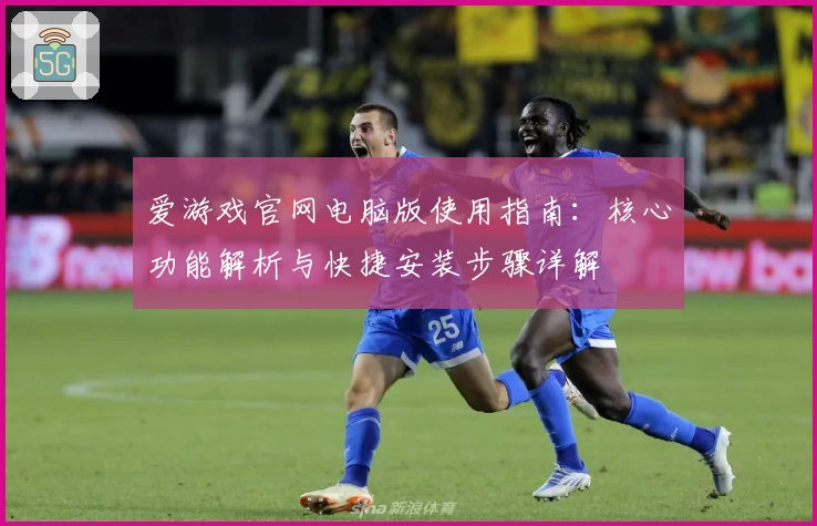 爱游戏官网电脑版使用指南：核心功能解析与快捷安装步骤详解