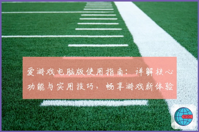 爱游戏电脑版使用指南：详解核心功能与实用技巧，畅享游戏新体验