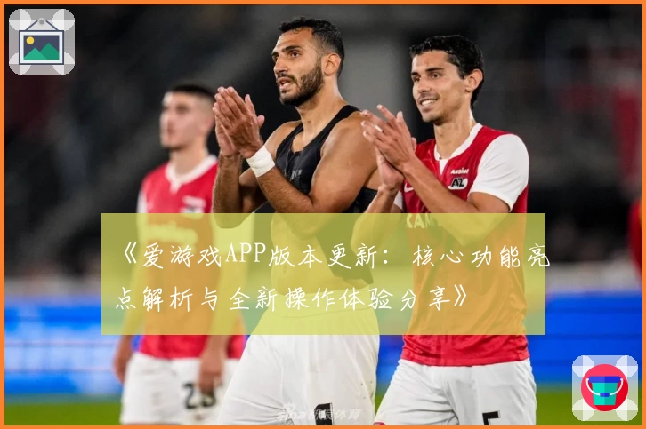 《爱游戏APP版本更新：核心功能亮点解析与全新操作体验分享》