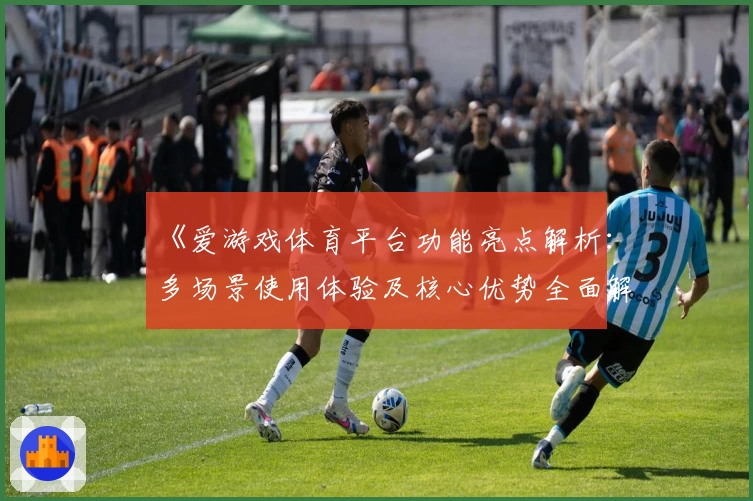 《爱游戏体育平台功能亮点解析：多场景使用体验及核心优势全面解读》