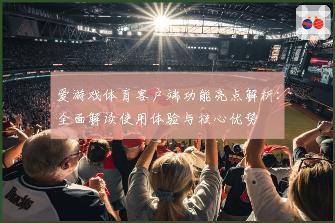 爱游戏体育客户端功能亮点解析：全面解读使用体验与核心优势