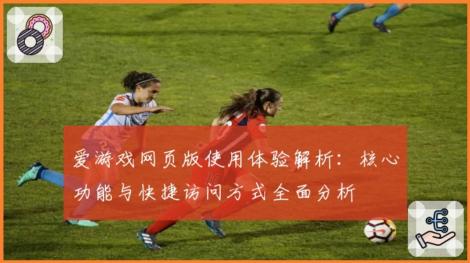 爱游戏网页版使用体验解析：核心功能与快捷访问方式全面分析
