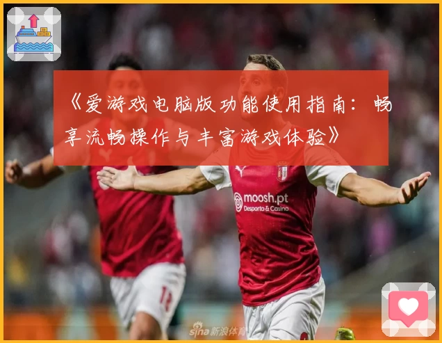 《爱游戏电脑版功能使用指南：畅享流畅操作与丰富游戏体验》