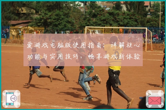 爱游戏电脑版使用指南：详解核心功能与实用技巧，畅享游戏新体验