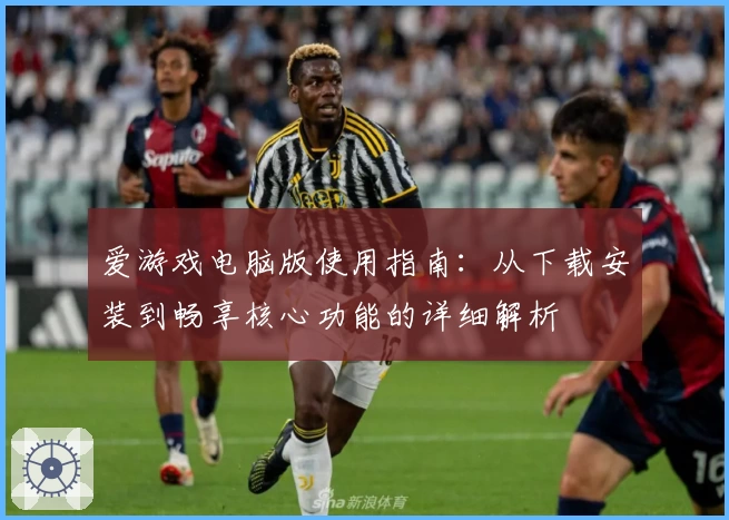 爱游戏电脑版使用指南：从下载安装到畅享核心功能的详细解析