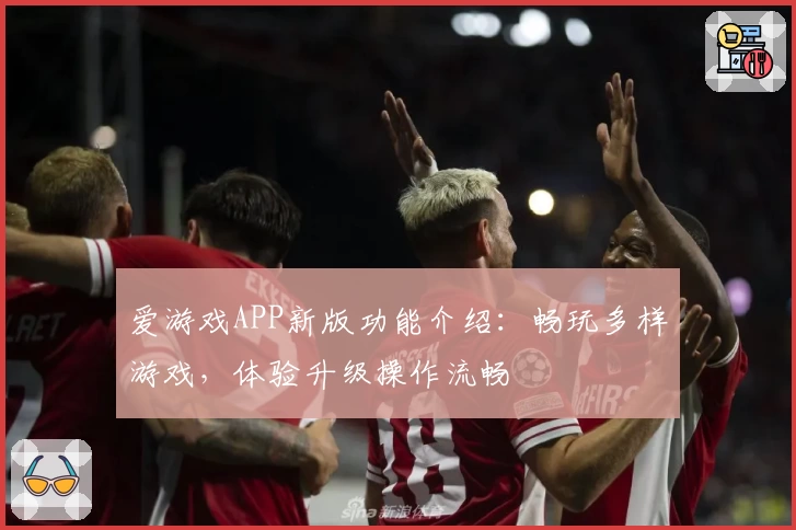 爱游戏APP新版功能介绍：畅玩多样游戏，体验升级操作流畅