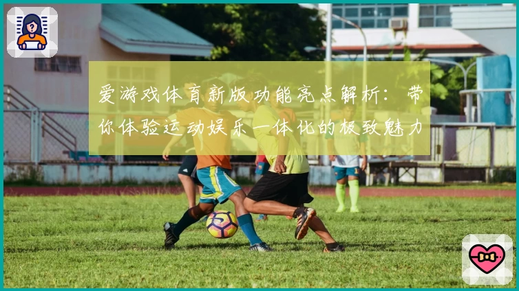爱游戏体育新版功能亮点解析：带你体验运动娱乐一体化的极致魅力