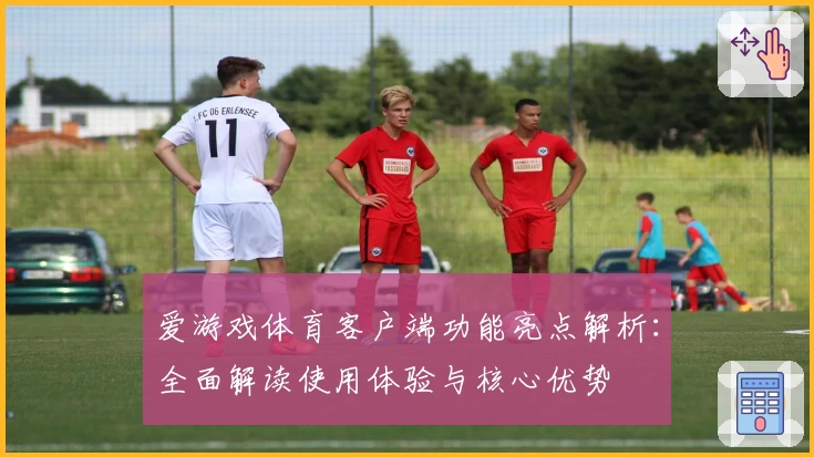 爱游戏体育客户端功能亮点解析：全面解读使用体验与核心优势