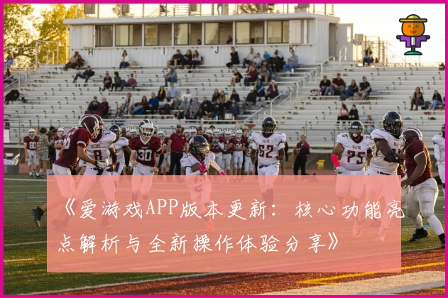 《爱游戏APP版本更新：核心功能亮点解析与全新操作体验分享》