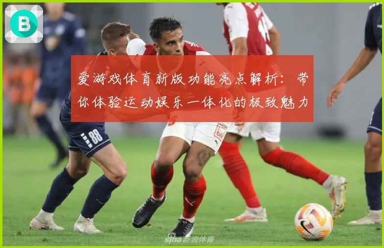 爱游戏体育新版功能亮点解析：带你体验运动娱乐一体化的极致魅力