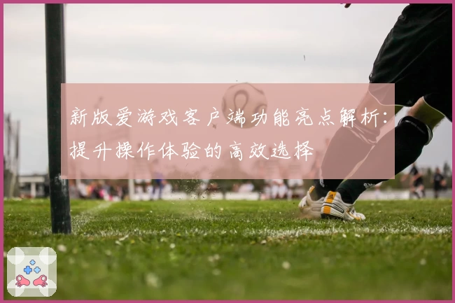 新版爱游戏客户端功能亮点解析：提升操作体验的高效选择