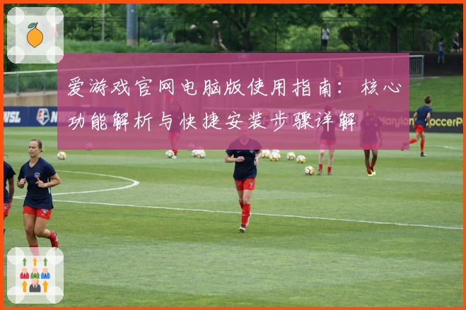 爱游戏官网电脑版使用指南：核心功能解析与快捷安装步骤详解
