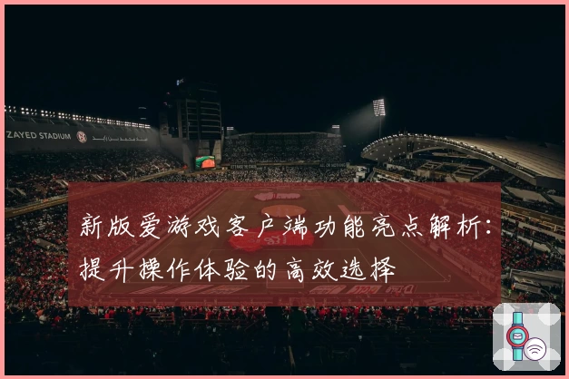 新版爱游戏客户端功能亮点解析：提升操作体验的高效选择