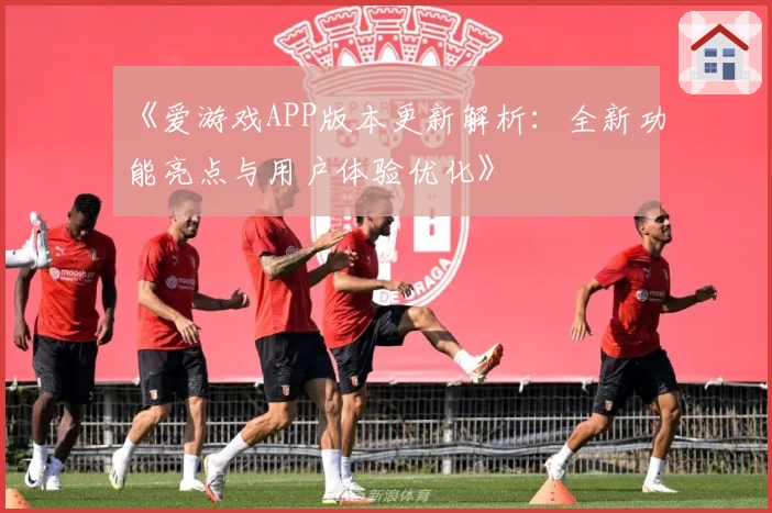 《爱游戏APP版本更新解析：全新功能亮点与用户体验优化》