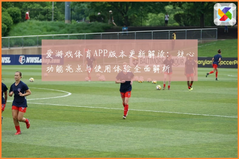 爱游戏体育APP版本更新解读：核心功能亮点与使用体验全面解析