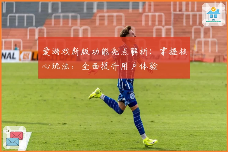 爱游戏新版功能亮点解析：掌握核心玩法，全面提升用户体验