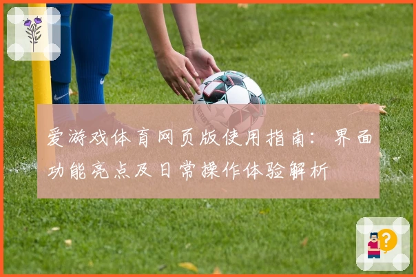 爱游戏体育网页版使用指南：界面功能亮点及日常操作体验解析