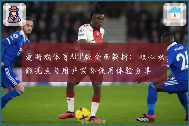 爱游戏体育APP版全面解析：核心功能亮点与用户实际使用体验分享