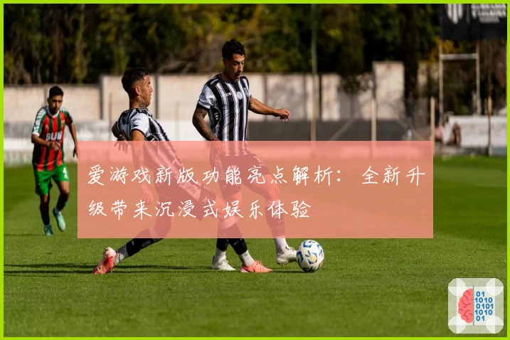 爱游戏新版功能亮点解析：全新升级带来沉浸式娱乐体验