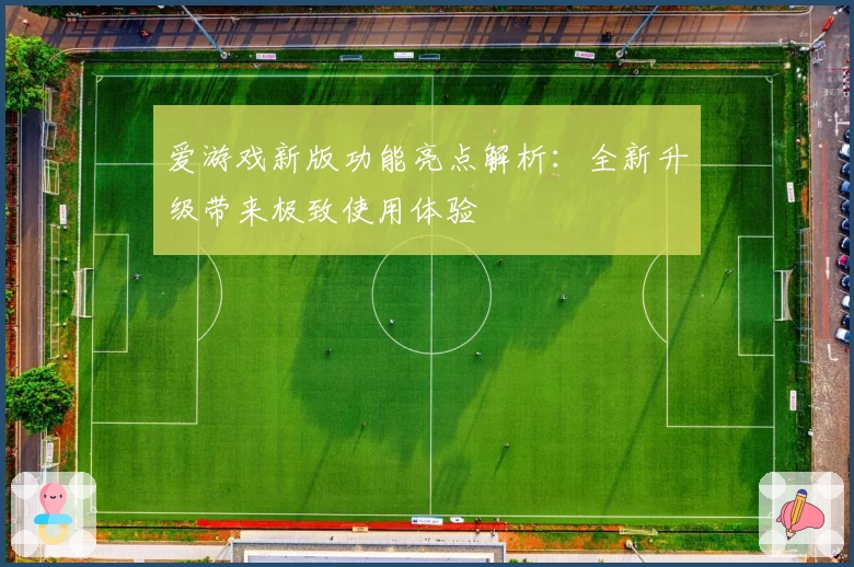 爱游戏新版功能亮点解析：全新升级带来极致使用体验